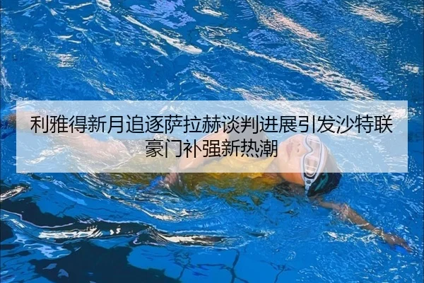 利雅得新月追逐萨拉赫谈判进展引发沙特联豪门补强新热潮